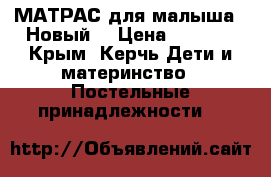 МАТРАС для малыша!  Новый! › Цена ­ 1 600 - Крым, Керчь Дети и материнство » Постельные принадлежности   